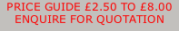 PRICE GUIDE £2.50 TO £8.00 ENQUIRE FOR QUOTATION