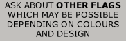 ASK ABOUT OTHER FLAGS  WHICH MAY BE POSSIBLE DEPENDING ON COLOURS  AND DESIGN
